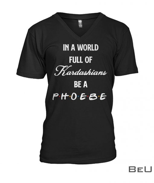 In-A-World-Full-Of-Kardashians-Be-A-Phoebe-Shirtx-1-510x606