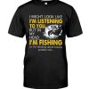 Fishing-I-Might-Look-Like-Im-Listening-To-You-But-In-My-Head-Shirt