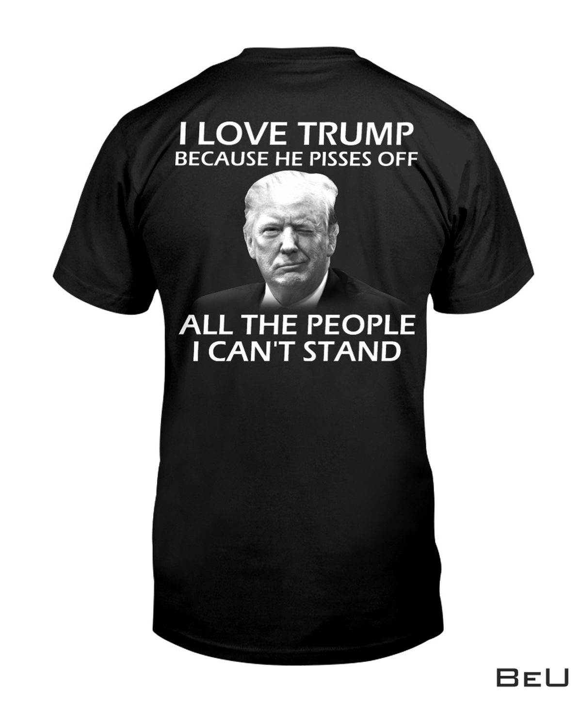 I Love Trump Because He Pisses Off All The People I Can't Stand Shirt