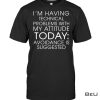 I'm Having Technical Problems With My Attitude Today Shirt