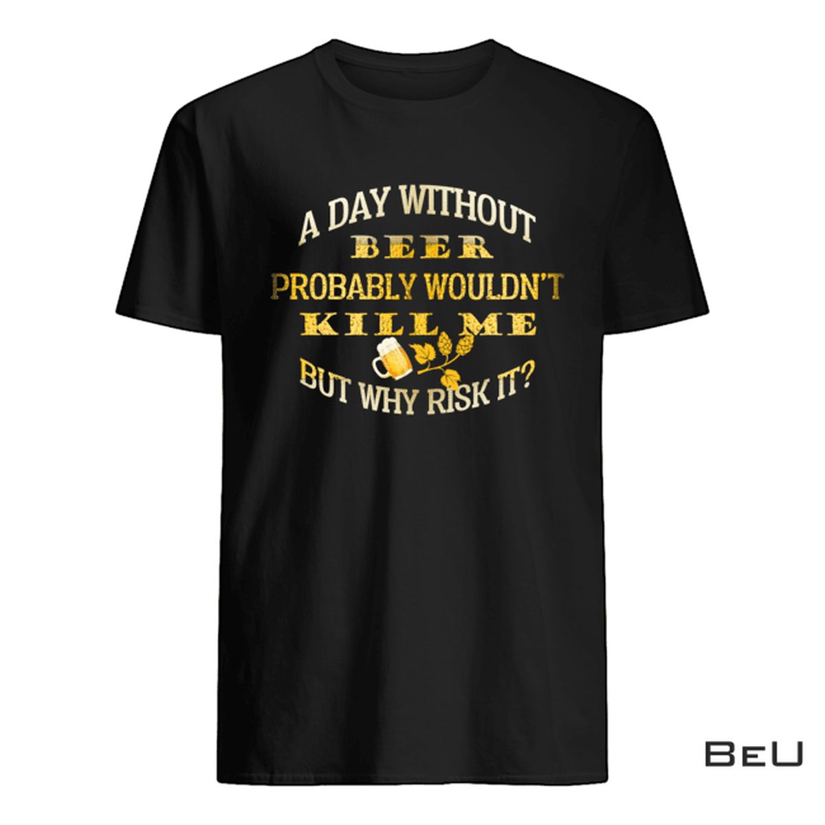 A Day Without Beer Probably Wouldn't Kill Me But Why Risk It Shirt